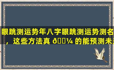 眼跳测运势年八字眼跳测运势测名，这些方法真 🌼 的能预测未来吗